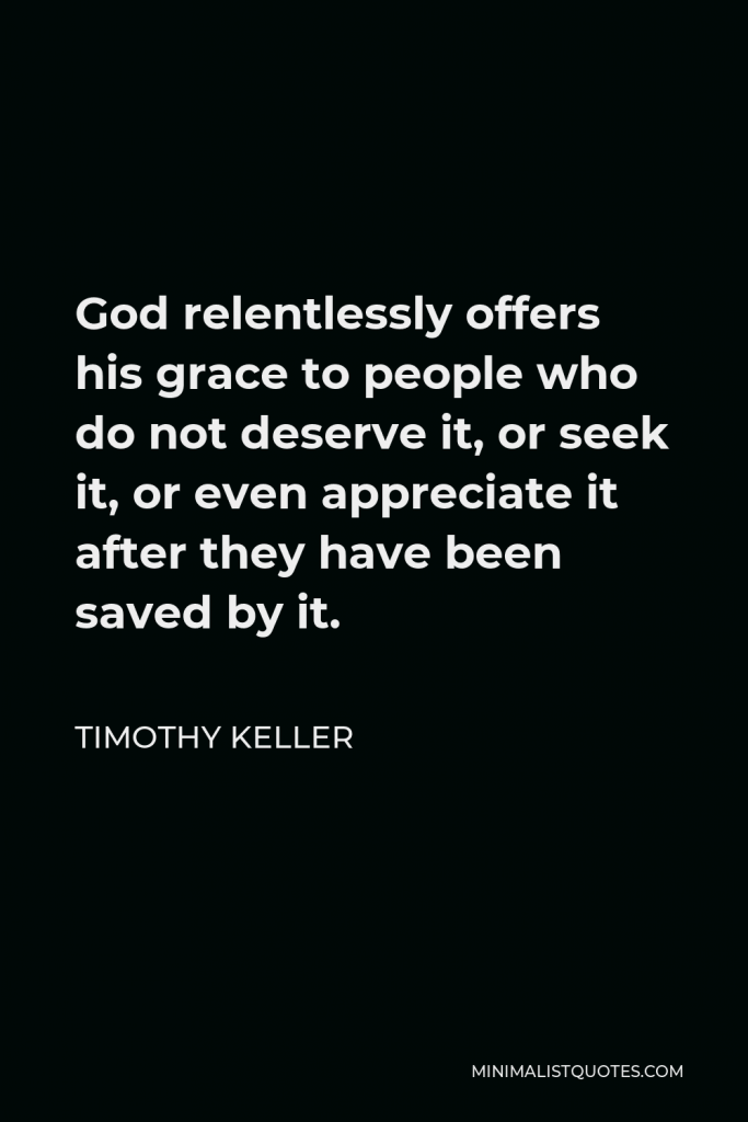 Timothy Keller Quote - God relentlessly offers his grace to people who do not deserve it, or seek it, or even appreciate it after they have been saved by it.