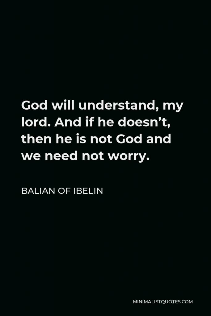 Balian of Ibelin Quote - God will understand, my lord. And if he doesn’t, then he is not God and we need not worry.