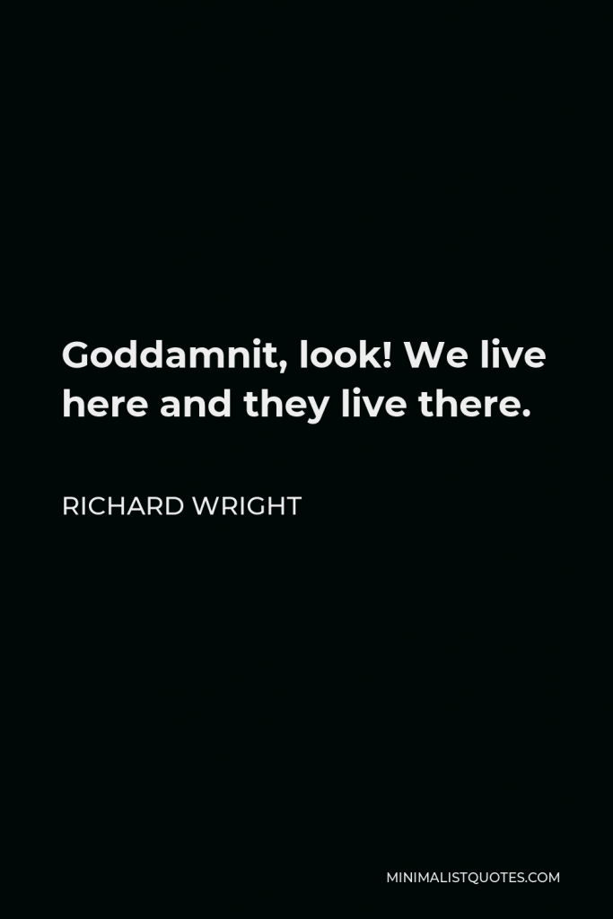 Richard Wright Quote - Goddamnit, look! We live here and they live there.