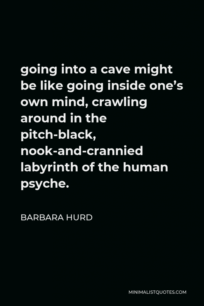 Barbara Hurd Quote - going into a cave might be like going inside one’s own mind, crawling around in the pitch-black, nook-and-crannied labyrinth of the human psyche.