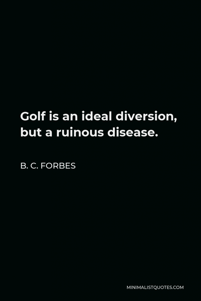 B. C. Forbes Quote - Golf is an ideal diversion, but a ruinous disease.