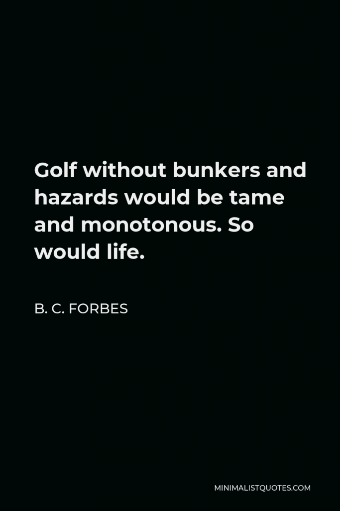 B. C. Forbes Quote - Golf without bunkers and hazards would be tame and monotonous. So would life.