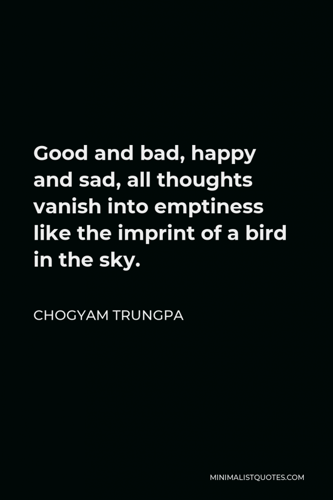 Chogyam Trungpa Quote - Good and bad, happy and sad, all thoughts vanish into emptiness like the imprint of a bird in the sky.