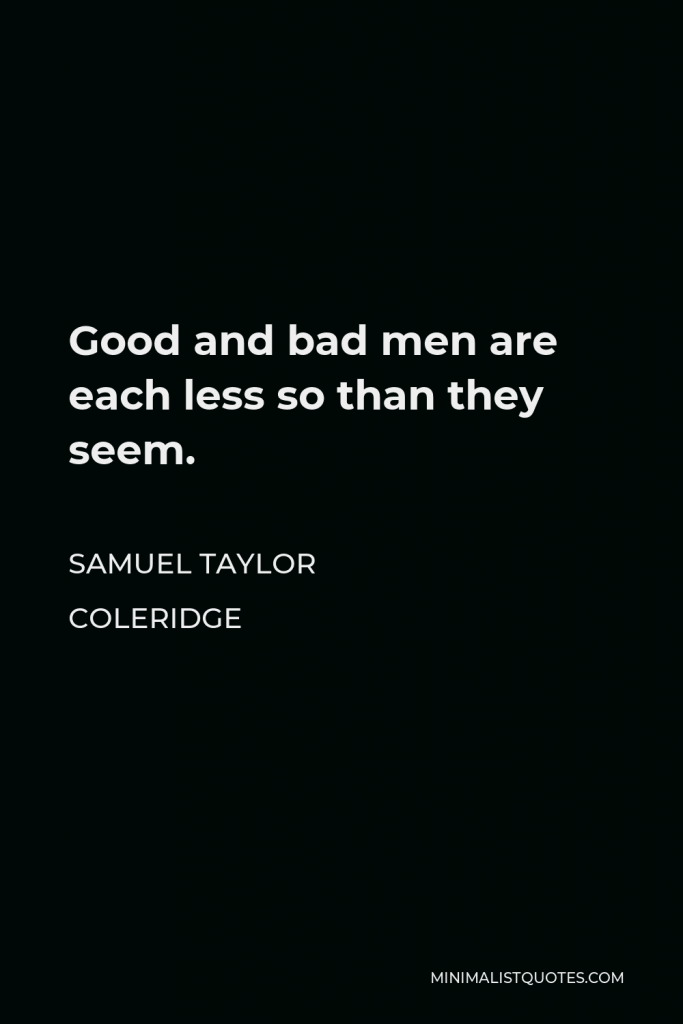 Samuel Taylor Coleridge Quote - Good and bad men are each less so than they seem.
