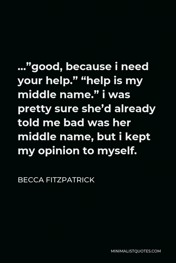 Becca Fitzpatrick Quote - …”good, because i need your help.” “help is my middle name.” i was pretty sure she’d already told me bad was her middle name, but i kept my opinion to myself.