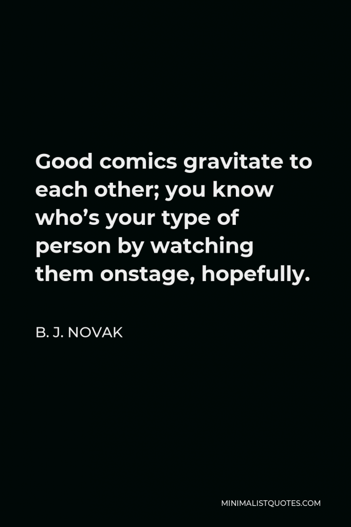 B. J. Novak Quote - Good comics gravitate to each other; you know who’s your type of person by watching them onstage, hopefully.