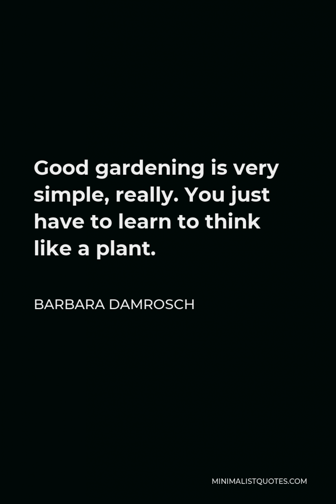 Barbara Damrosch Quote - Good gardening is very simple, really. You just have to learn to think like a plant.