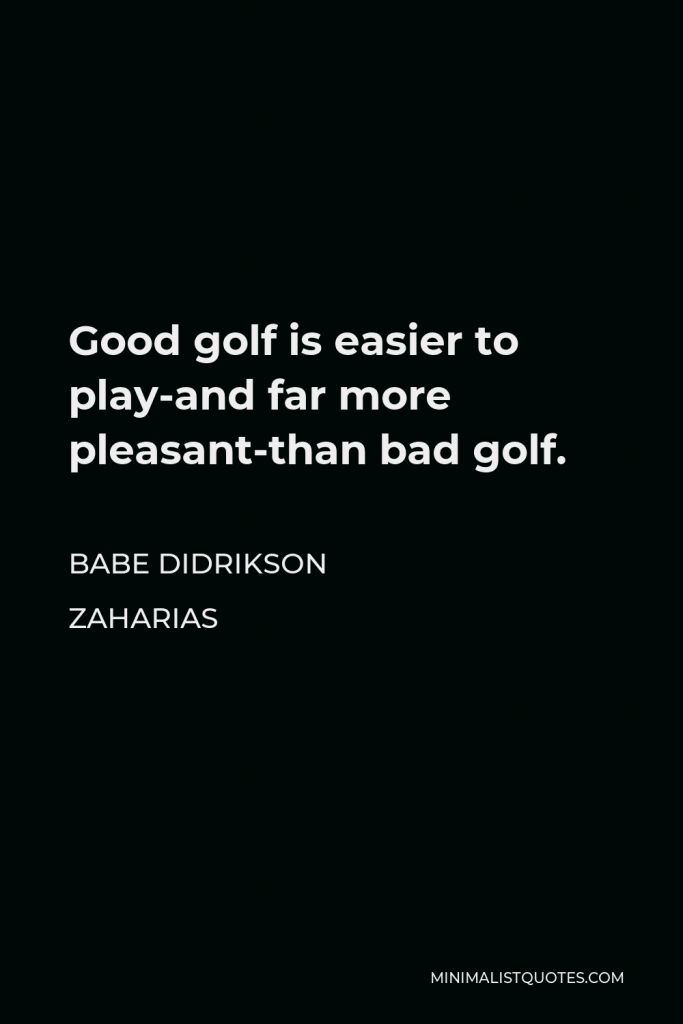 Babe Didrikson Zaharias Quote - Good golf is easier to play-and far more pleasant-than bad golf.