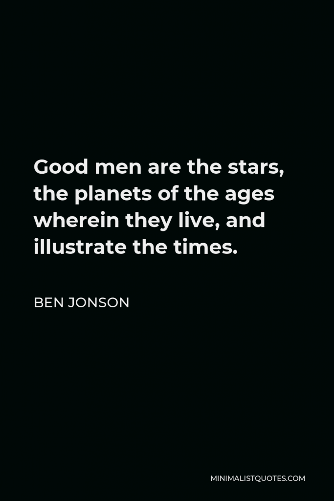 Ben Jonson Quote - Good men are the stars, the planets of the ages wherein they live, and illustrate the times.