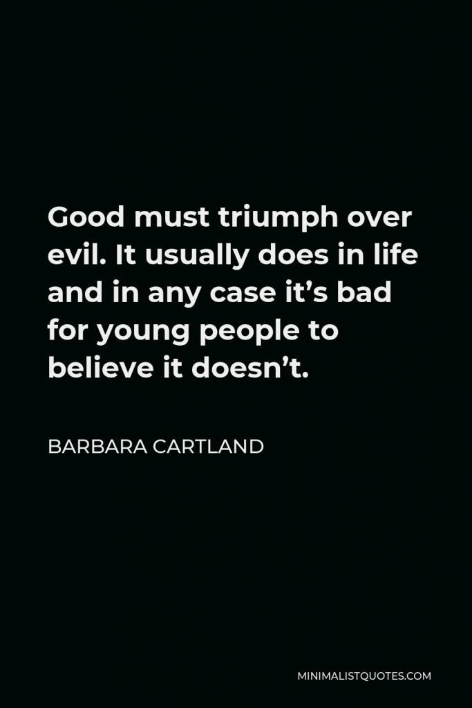 Barbara Cartland Quote - Good must triumph over evil. It usually does in life and in any case it’s bad for young people to believe it doesn’t.