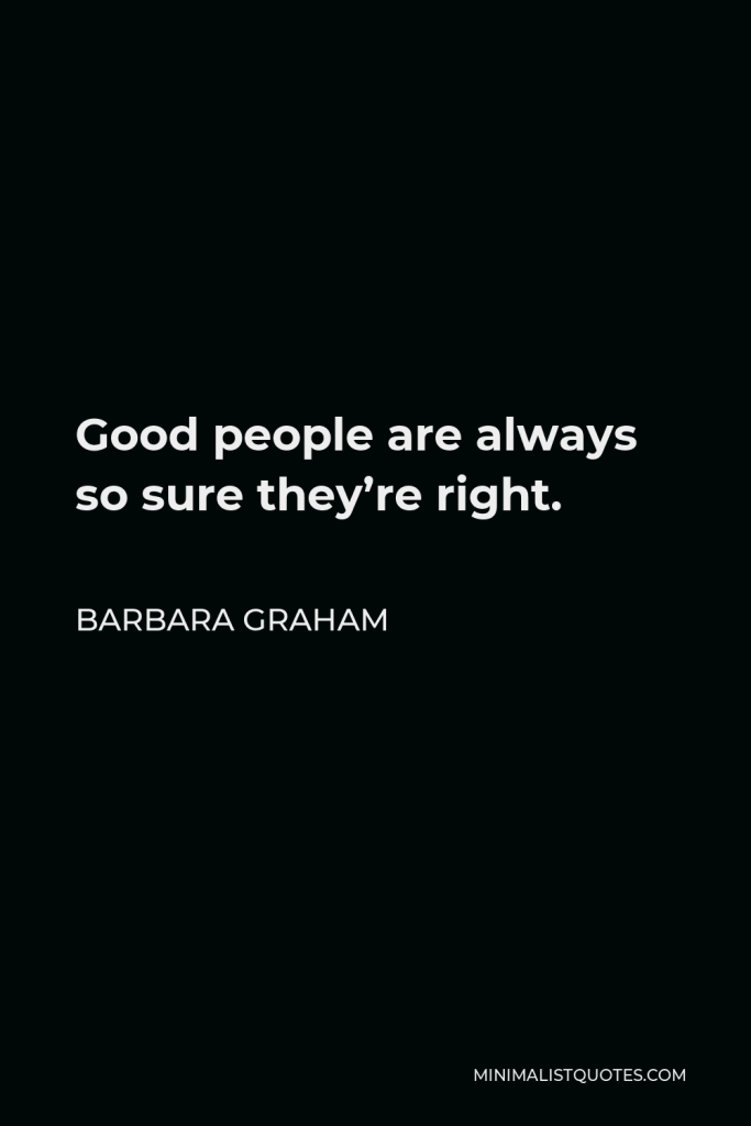Barbara Graham Quote - Good people are always so sure they’re right.
