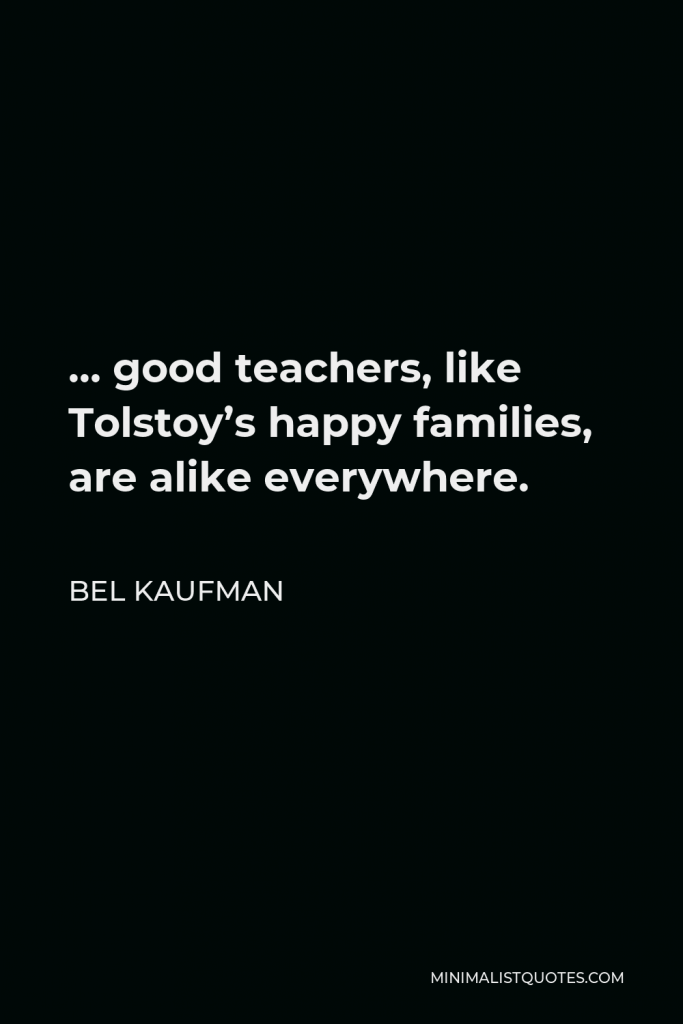 Bel Kaufman Quote - … good teachers, like Tolstoy’s happy families, are alike everywhere.