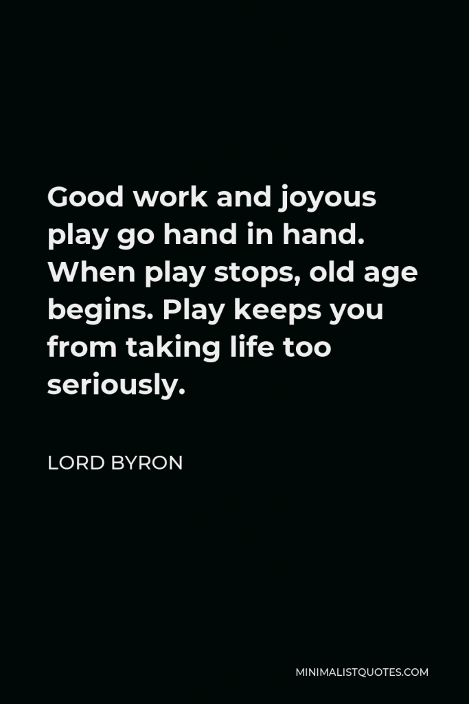 Lord Byron Quote - Good work and joyous play go hand in hand. When play stops, old age begins. Play keeps you from taking life too seriously.