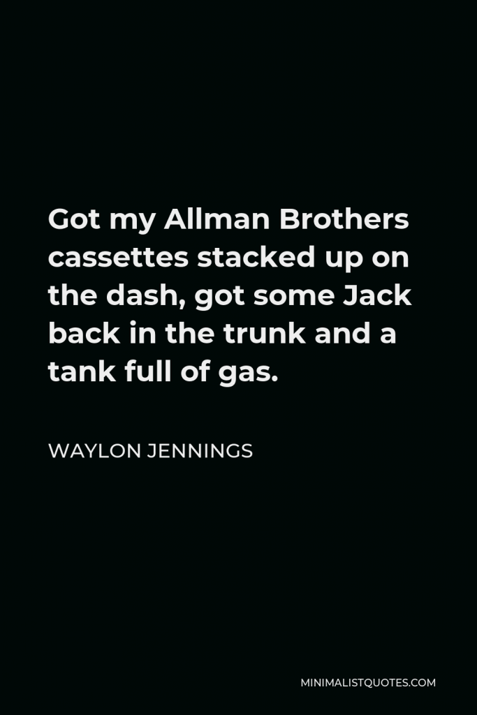 Waylon Jennings Quote - Got my Allman Brothers cassettes stacked up on the dash, got some Jack back in the trunk and a tank full of gas.