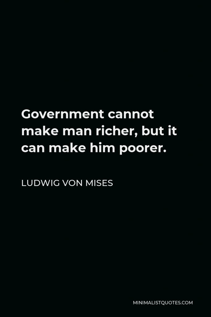 Ludwig von Mises Quote - Government cannot make man richer, but it can make him poorer.