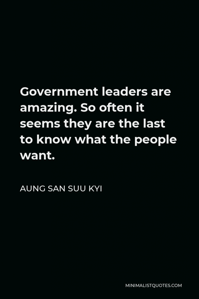 Aung San Suu Kyi Quote - Government leaders are amazing. So often it seems they are the last to know what the people want.