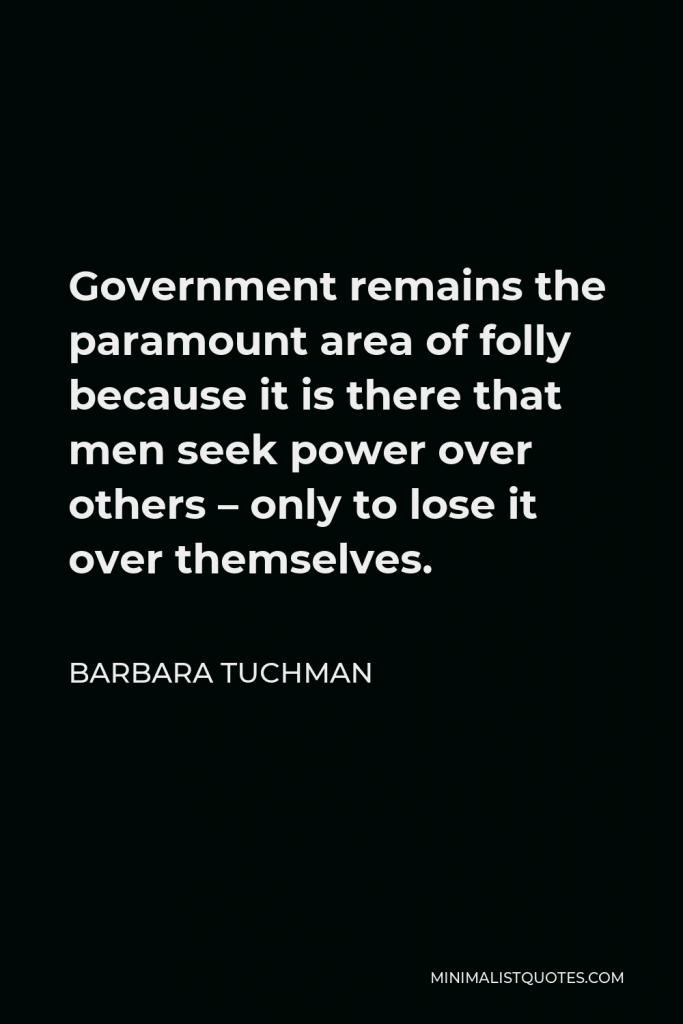 Barbara Tuchman Quote - Government remains the paramount area of folly because it is there that men seek power over others – only to lose it over themselves.