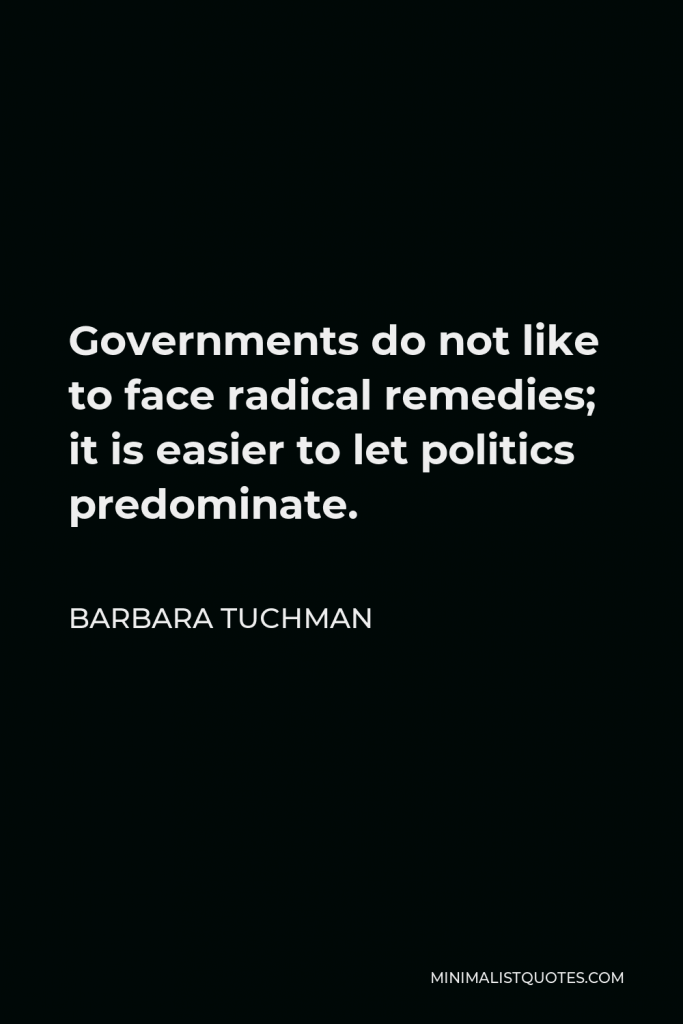 Barbara Tuchman Quote - Governments do not like to face radical remedies; it is easier to let politics predominate.