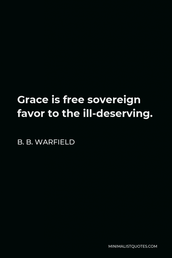 B. B. Warfield Quote - Grace is free sovereign favor to the ill-deserving.