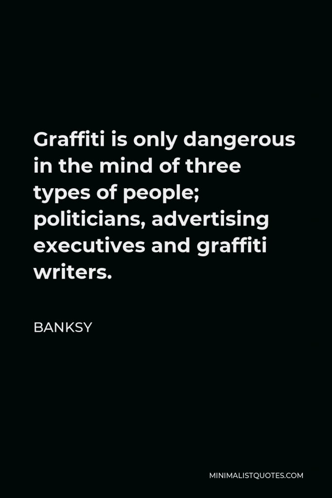 Banksy Quote - Graffiti is only dangerous in the mind of three types of people; politicians, advertising executives and graffiti writers.