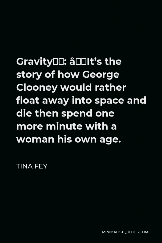 Tina Fey Quote - Gravity”: “It’s the story of how George Clooney would rather float away into space and die then spend one more minute with a woman his own age.