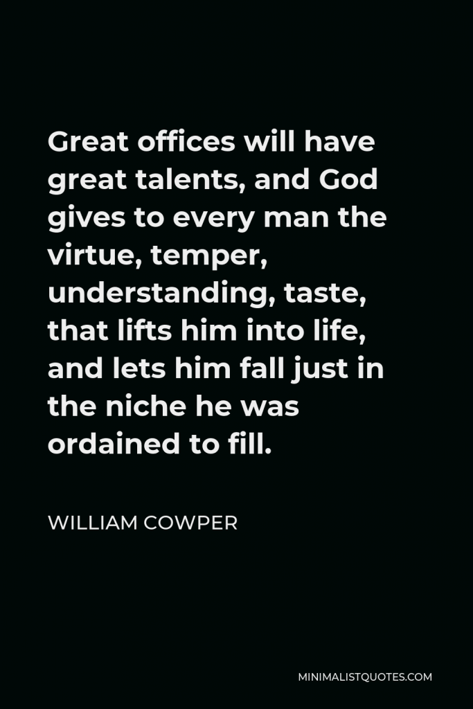 William Cowper Quote - Great offices will have great talents, and God gives to every man the virtue, temper, understanding, taste, that lifts him into life, and lets him fall just in the niche he was ordained to fill.