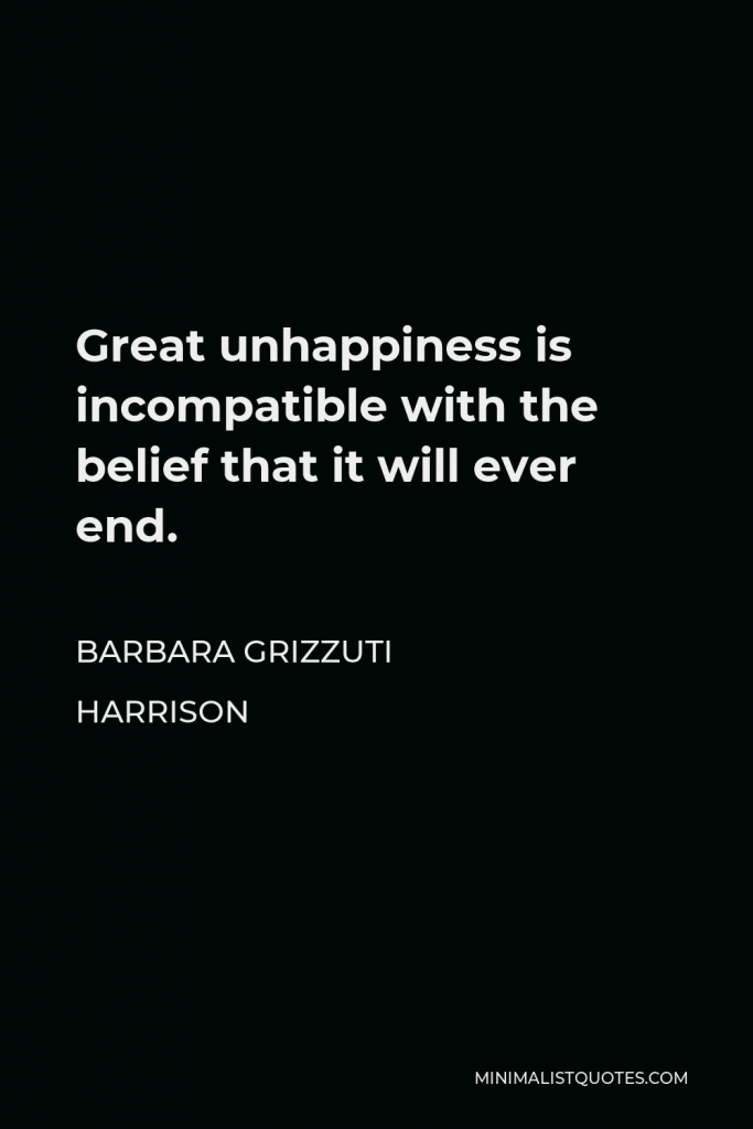 Barbara Grizzuti Harrison Quote - Great unhappiness is incompatible with the belief that it will ever end.