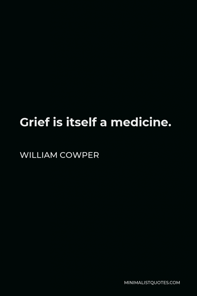 William Cowper Quote - Grief is itself a medicine.