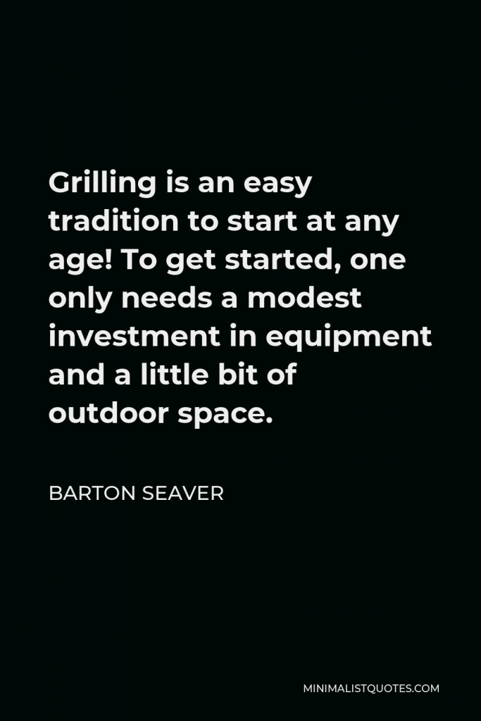 Barton Seaver Quote - Grilling is an easy tradition to start at any age! To get started, one only needs a modest investment in equipment and a little bit of outdoor space.