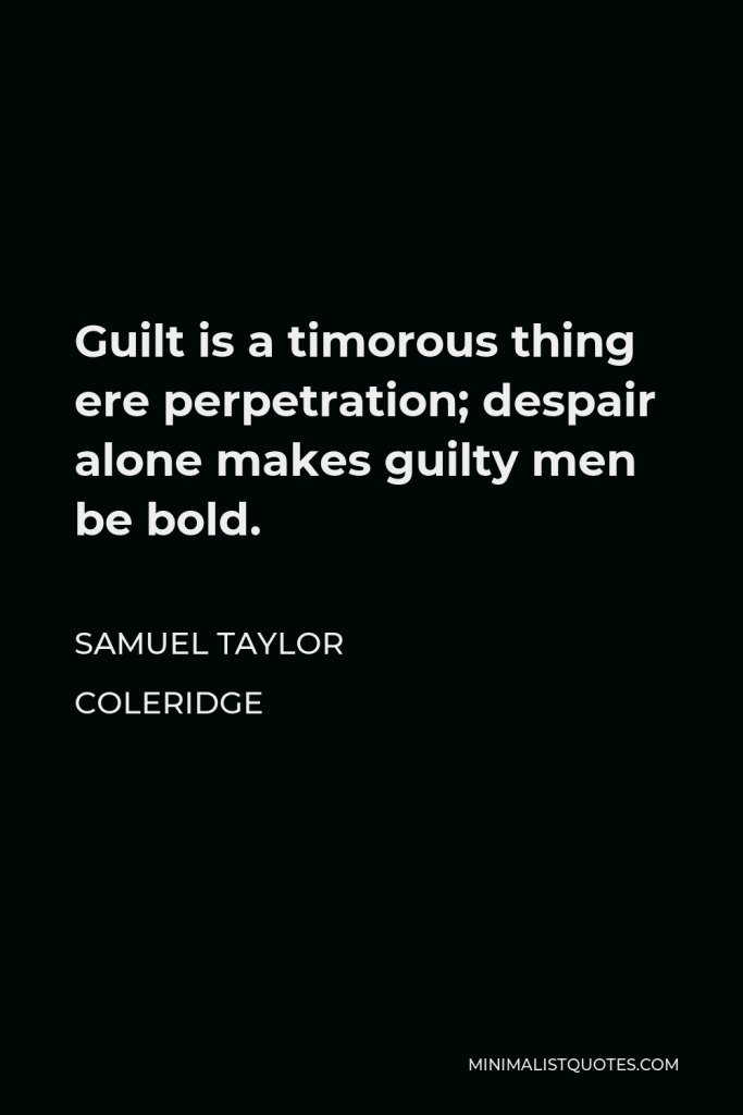 Samuel Taylor Coleridge Quote - Guilt is a timorous thing ere perpetration; despair alone makes guilty men be bold.