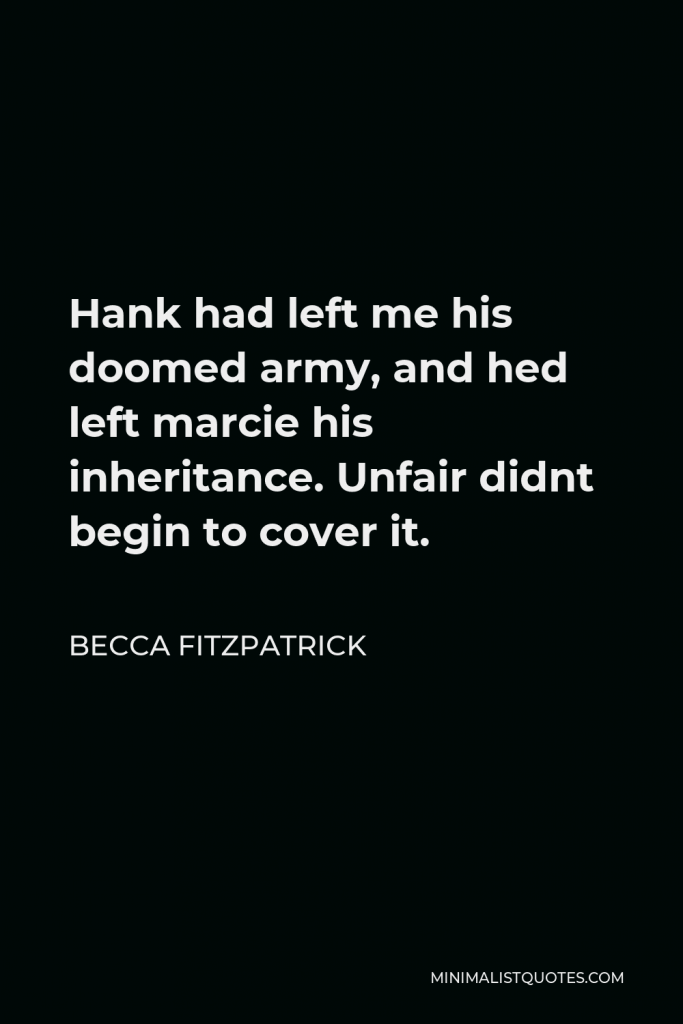 Becca Fitzpatrick Quote - Hank had left me his doomed army, and hed left marcie his inheritance. Unfair didnt begin to cover it.