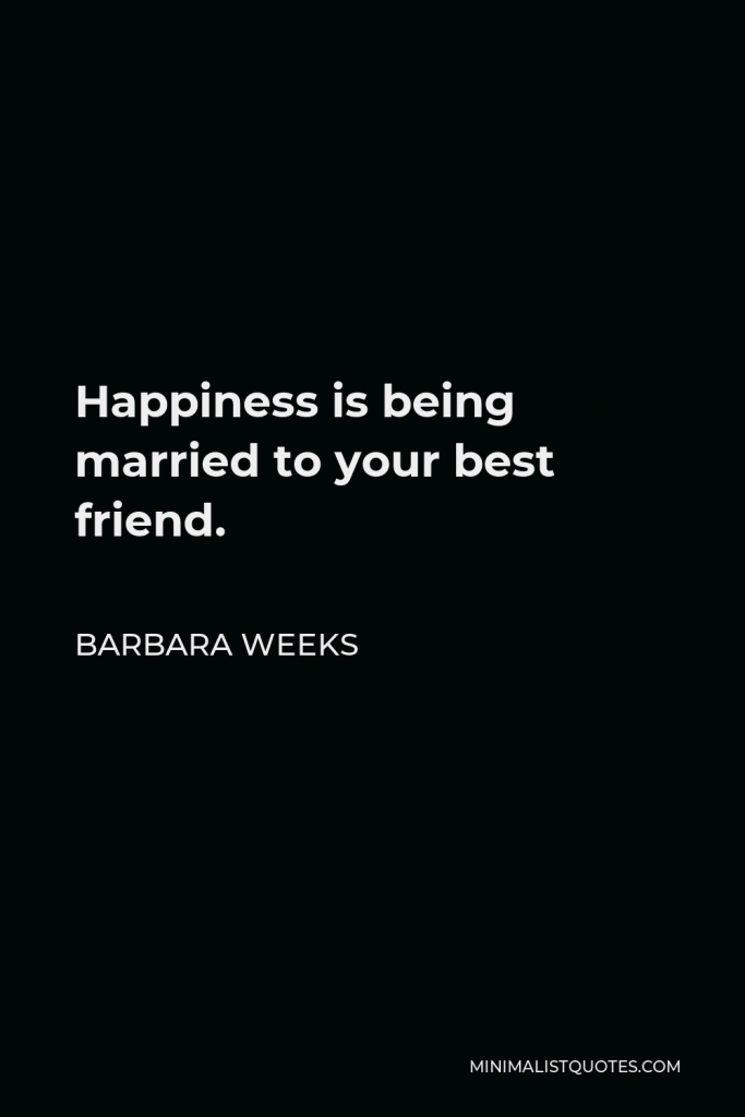 Barbara Weeks Quote - Happiness is being married to your best friend.