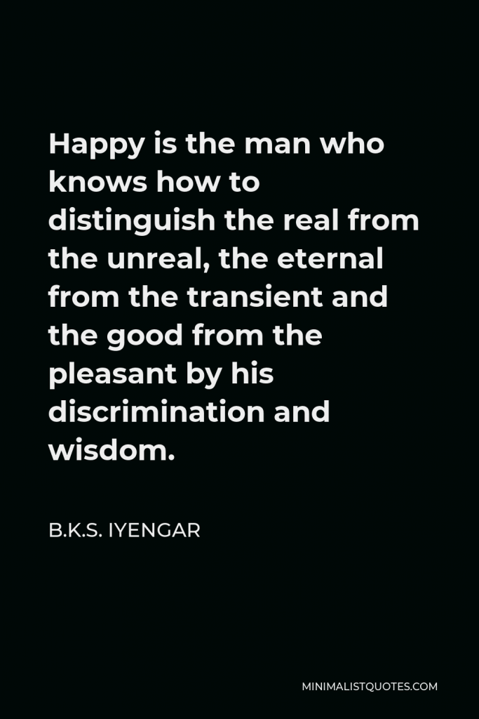 B.K.S. Iyengar Quote - Happy is the man who knows how to distinguish the real from the unreal, the eternal from the transient and the good from the pleasant by his discrimination and wisdom.