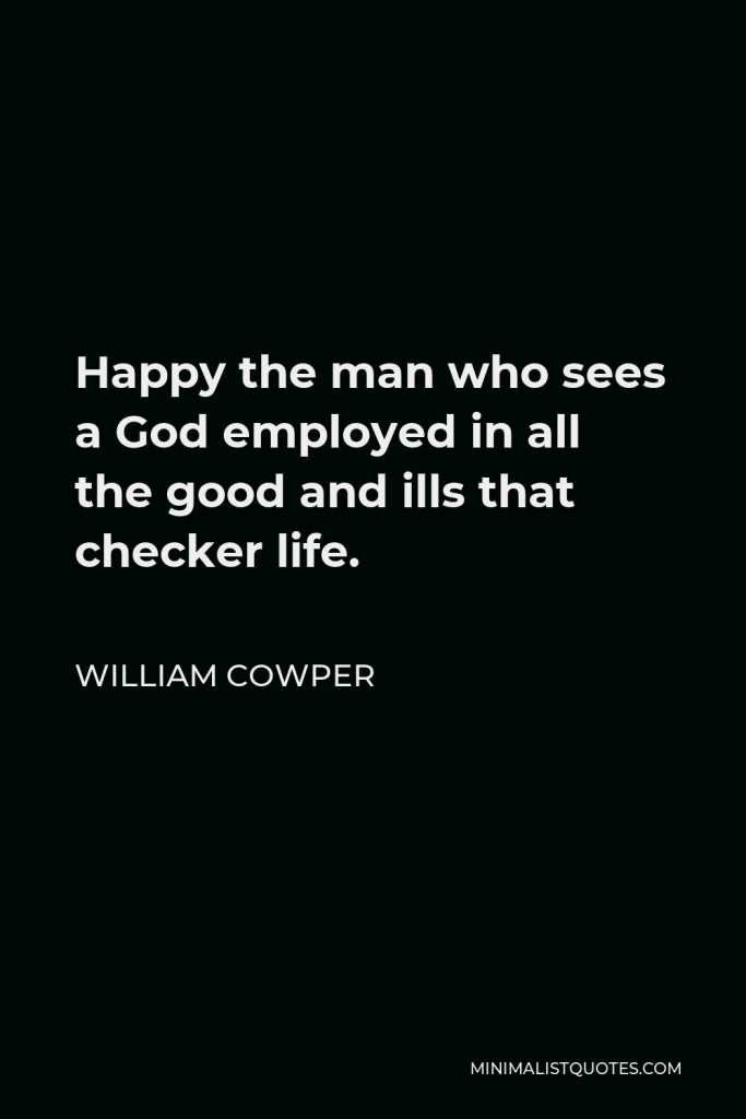 William Cowper Quote - Happy the man who sees a God employed in all the good and ills that checker life.
