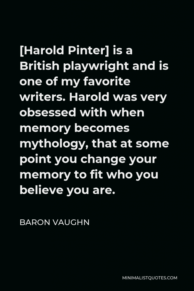 Baron Vaughn Quote - [Harold Pinter] is a British playwright and is one of my favorite writers. Harold was very obsessed with when memory becomes mythology, that at some point you change your memory to fit who you believe you are.