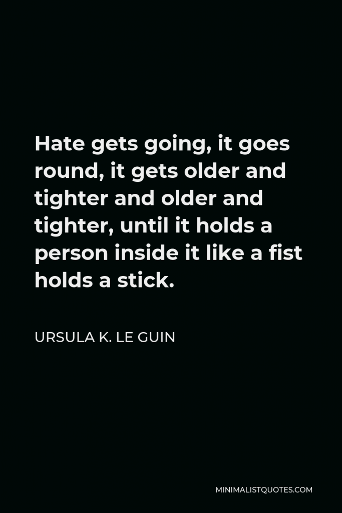 Ursula K. Le Guin Quote - Hate gets going, it goes round, it gets older and tighter and older and tighter, until it holds a person inside it like a fist holds a stick.