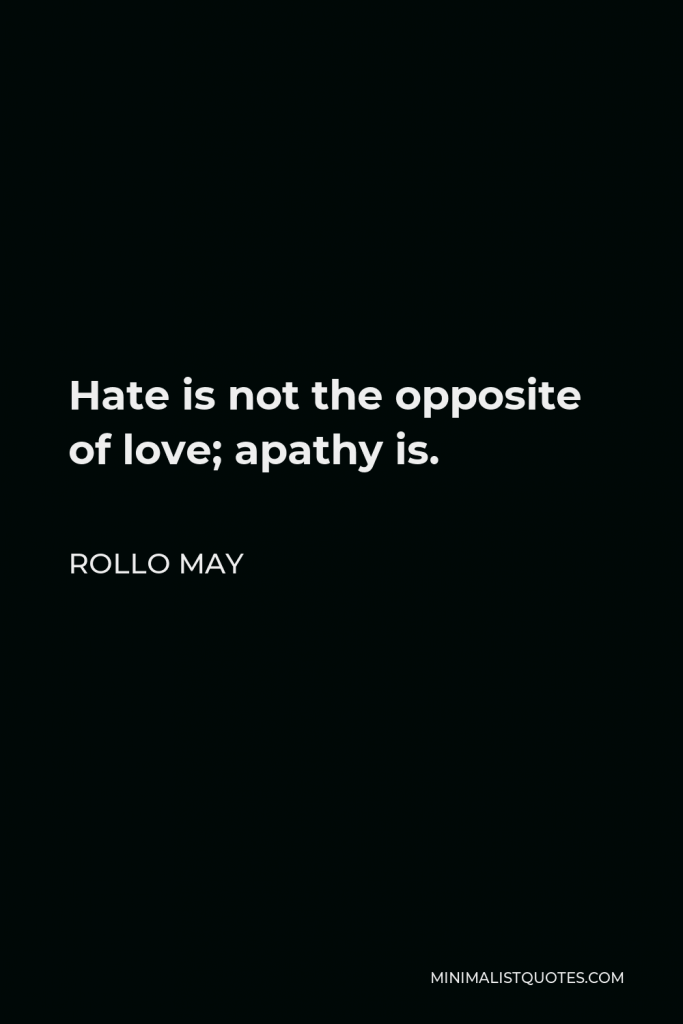 Rollo May Quote - Hate is not the opposite of love; apathy is.