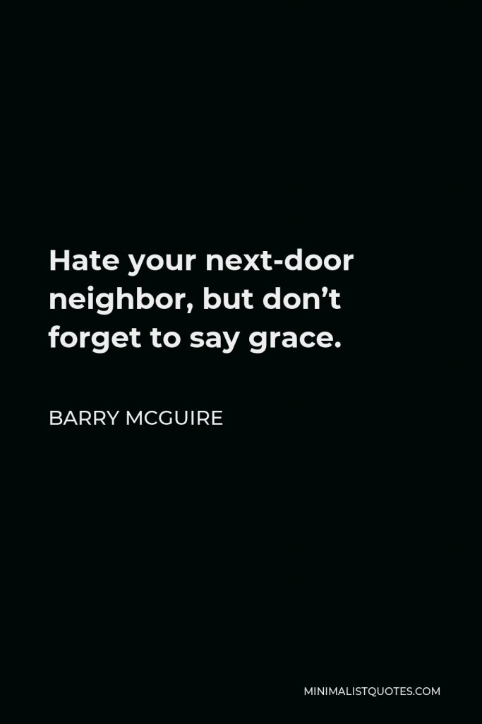 Barry McGuire Quote - Hate your next-door neighbor, but don’t forget to say grace.