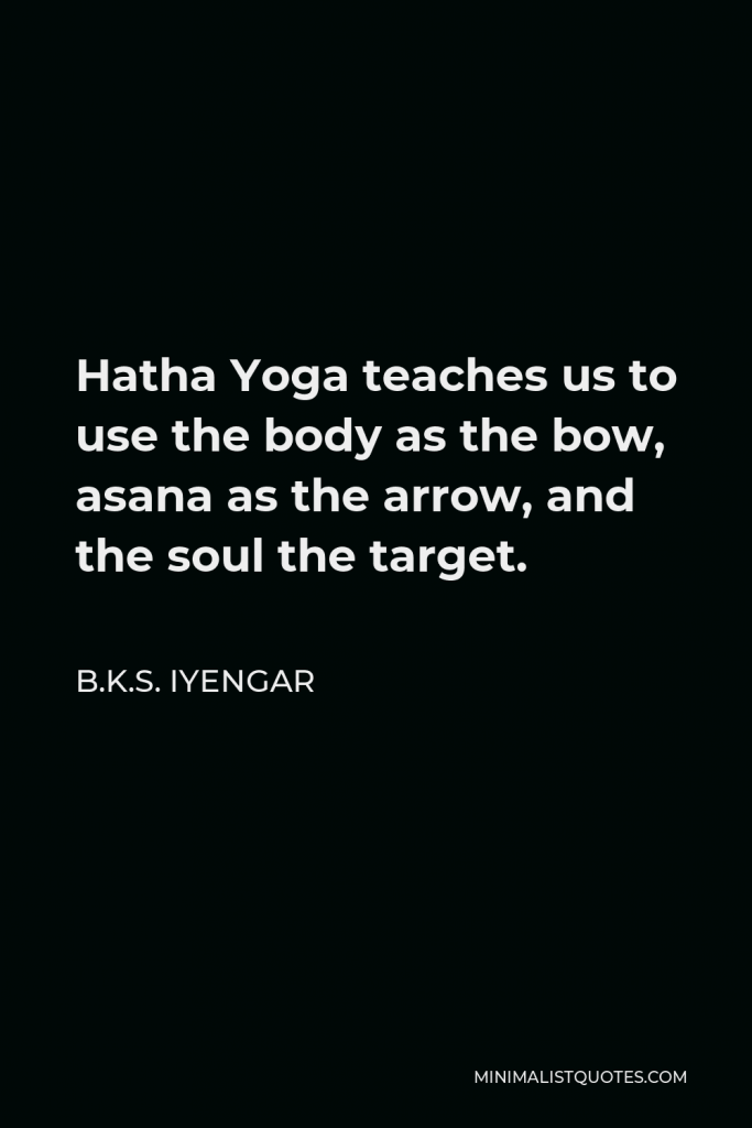 B.K.S. Iyengar Quote - Hatha Yoga teaches us to use the body as the bow, asana as the arrow, and the soul the target.