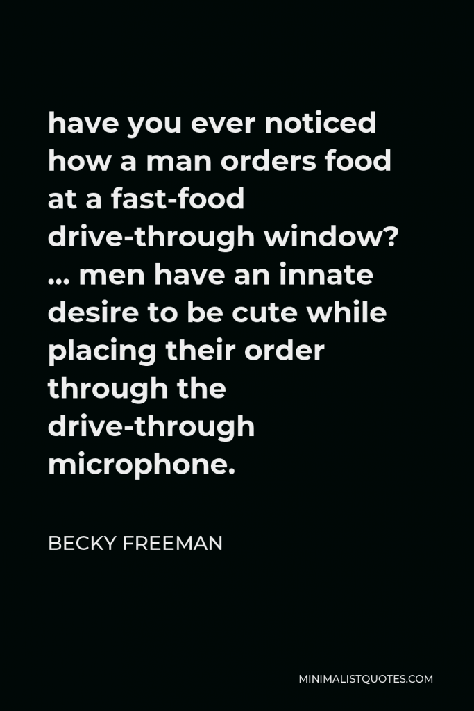 Becky Freeman Quote - have you ever noticed how a man orders food at a fast-food drive-through window? … men have an innate desire to be cute while placing their order through the drive-through microphone.