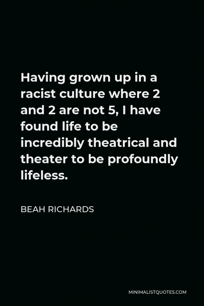 Beah Richards Quote - Having grown up in a racist culture where 2 and 2 are not 5, I have found life to be incredibly theatrical and theater to be profoundly lifeless.