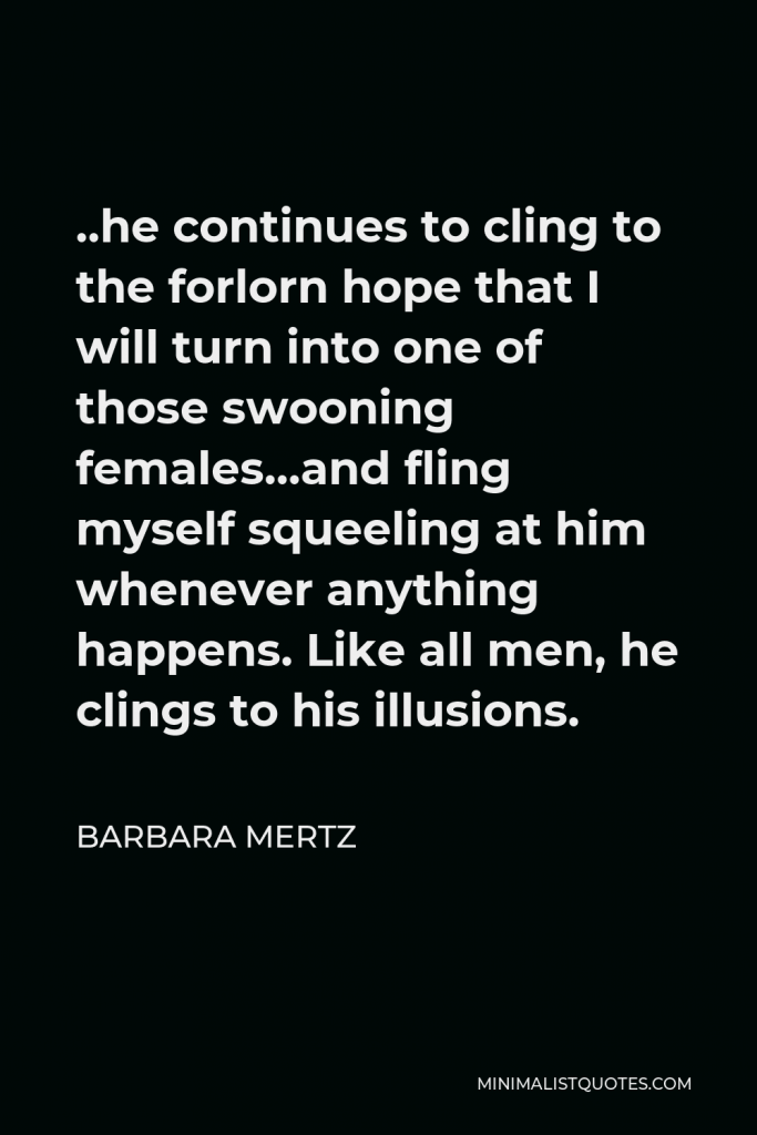 Barbara Mertz Quote - ..he continues to cling to the forlorn hope that I will turn into one of those swooning females…and fling myself squeeling at him whenever anything happens. Like all men, he clings to his illusions.