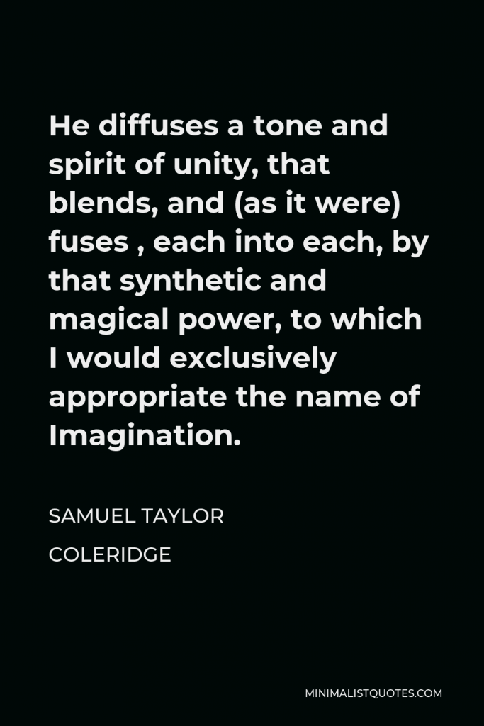Samuel Taylor Coleridge Quote - He diffuses a tone and spirit of unity, that blends, and (as it were) fuses , each into each, by that synthetic and magical power, to which I would exclusively appropriate the name of Imagination.