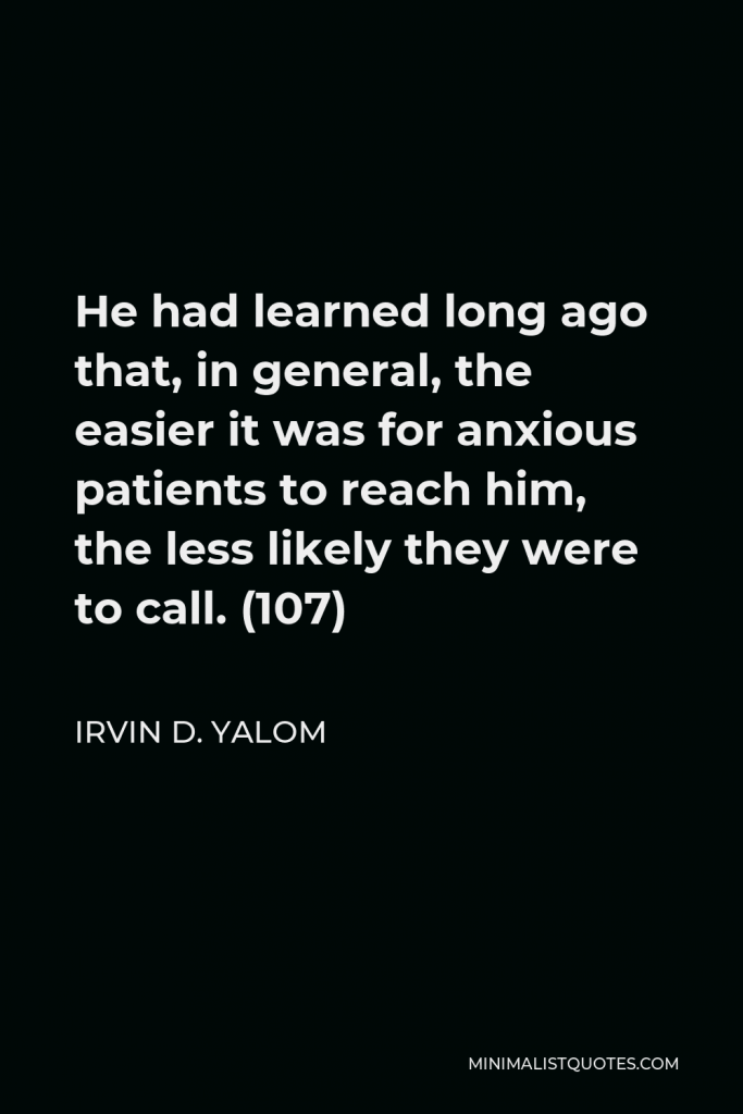 Irvin D. Yalom Quote - He had learned long ago that, in general, the easier it was for anxious patients to reach him, the less likely they were to call. (107)