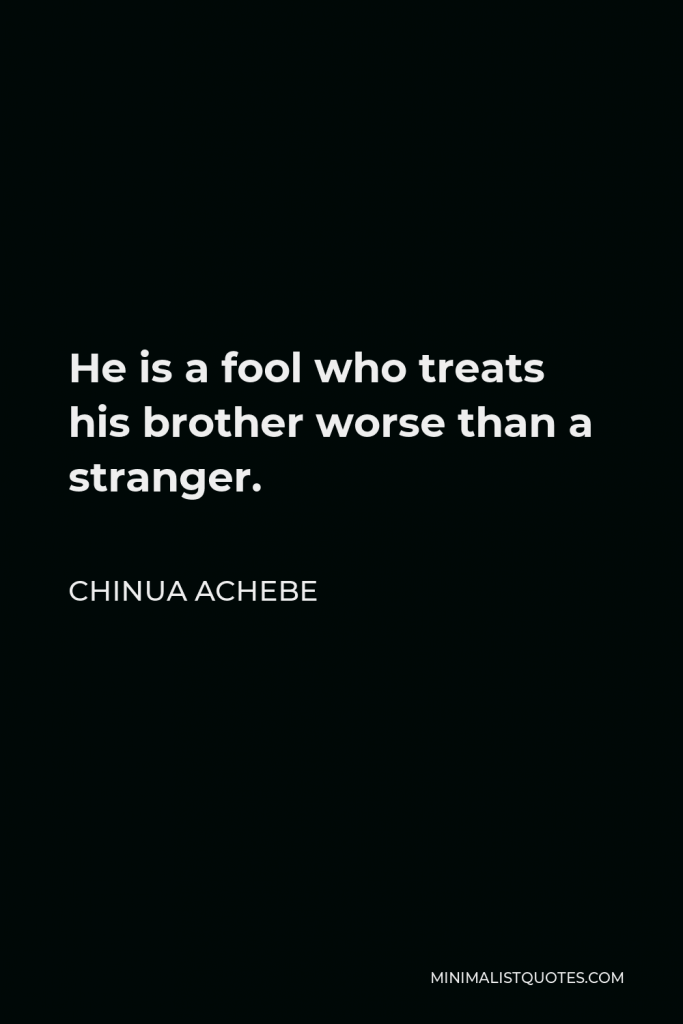 Chinua Achebe Quote - He is a fool who treats his brother worse than a stranger.