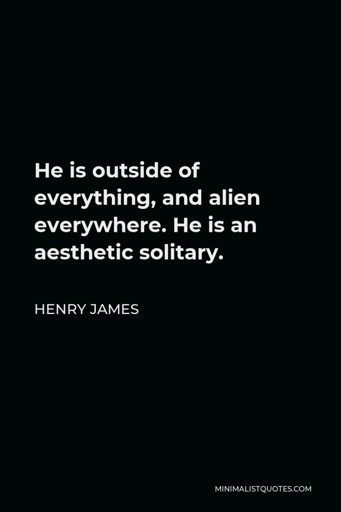 Henry James Quote - He is outside of everything, and alien everywhere. He is an aesthetic solitary.