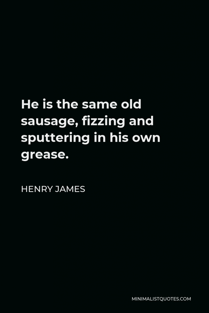 Henry James Quote - He is the same old sausage, fizzing and sputtering in his own grease.