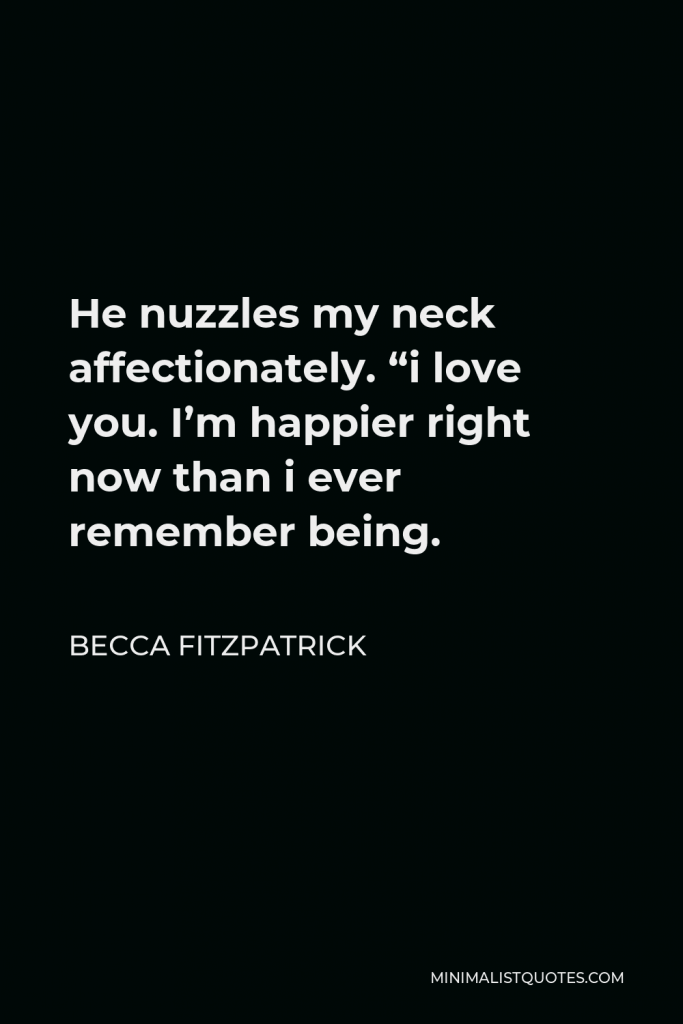Becca Fitzpatrick Quote - He nuzzles my neck affectionately. “i love you. I’m happier right now than i ever remember being.