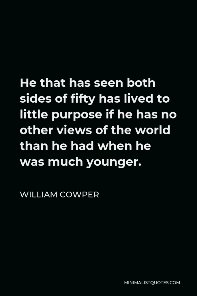 William Cowper Quote - He that has seen both sides of fifty has lived to little purpose if he has no other views of the world than he had when he was much younger.