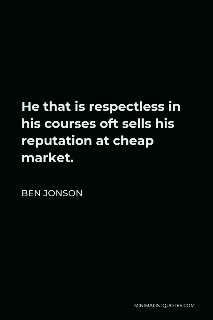 Ben Jonson Quote - He that is respectless in his courses oft sells his reputation at cheap market.